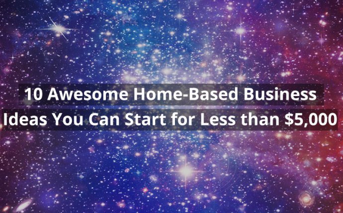 10 Awesome Home-Based Business Ideas You Can Start for Less than